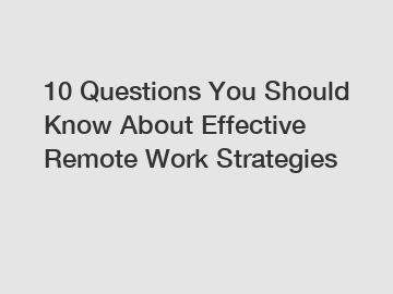 10 Questions You Should Know About Effective Remote Work Strategies