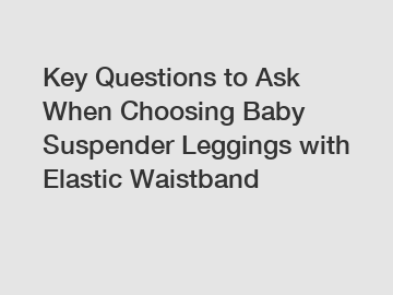 Key Questions to Ask When Choosing Baby Suspender Leggings with Elastic Waistband