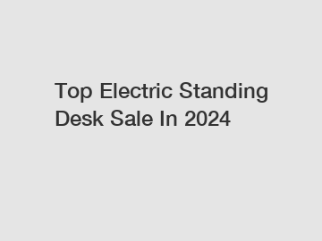 Top Electric Standing Desk Sale In 2024