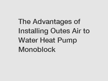 The Advantages of Installing Outes Air to Water Heat Pump Monoblock