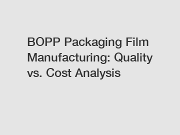 BOPP Packaging Film Manufacturing: Quality vs. Cost Analysis