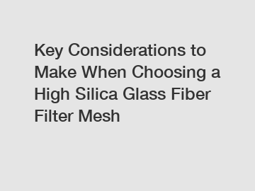 Key Considerations to Make When Choosing a High Silica Glass Fiber Filter Mesh