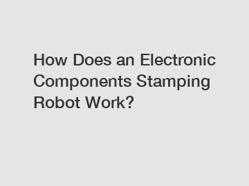 How Does an Electronic Components Stamping Robot Work?