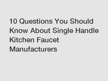 10 Questions You Should Know About Single Handle Kitchen Faucet Manufacturers