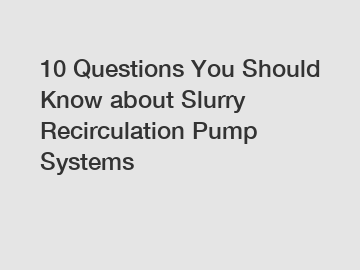 10 Questions You Should Know about Slurry Recirculation Pump Systems