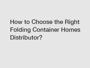 How to Choose the Right Folding Container Homes Distributor?
