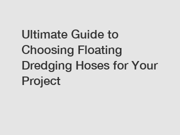 Ultimate Guide to Choosing Floating Dredging Hoses for Your Project