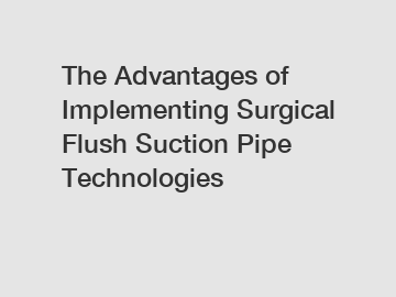 The Advantages of Implementing Surgical Flush Suction Pipe Technologies