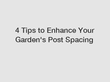 4 Tips to Enhance Your Garden's Post Spacing