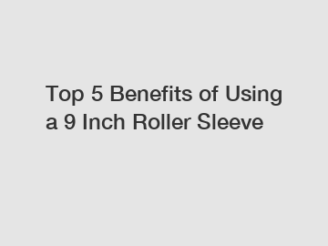 Top 5 Benefits of Using a 9 Inch Roller Sleeve