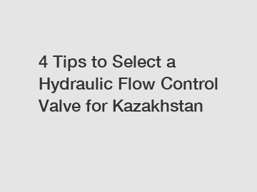 4 Tips to Select a Hydraulic Flow Control Valve for Kazakhstan