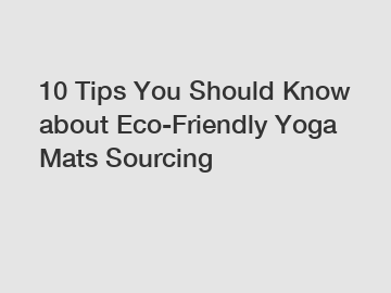 10 Tips You Should Know about Eco-Friendly Yoga Mats Sourcing