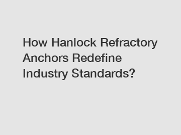 How Hanlock Refractory Anchors Redefine Industry Standards?