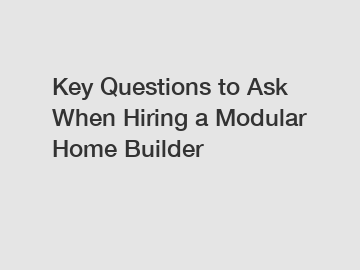 Key Questions to Ask When Hiring a Modular Home Builder