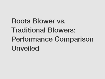 Roots Blower vs. Traditional Blowers: Performance Comparison Unveiled