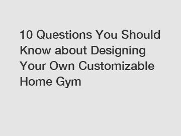 10 Questions You Should Know about Designing Your Own Customizable Home Gym