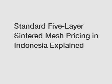 Standard Five-Layer Sintered Mesh Pricing in Indonesia Explained