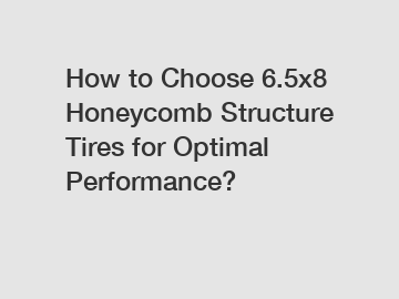 How to Choose 6.5x8 Honeycomb Structure Tires for Optimal Performance?