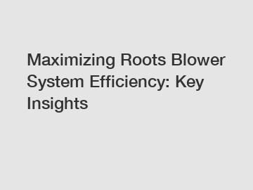 Maximizing Roots Blower System Efficiency: Key Insights