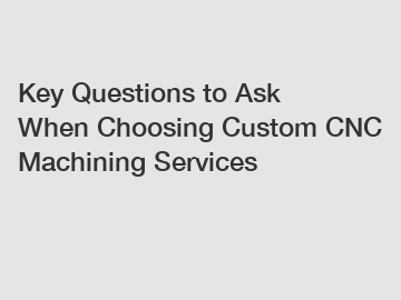 Key Questions to Ask When Choosing Custom CNC Machining Services
