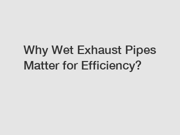 Why Wet Exhaust Pipes Matter for Efficiency?