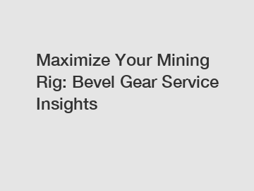 Maximize Your Mining Rig: Bevel Gear Service Insights