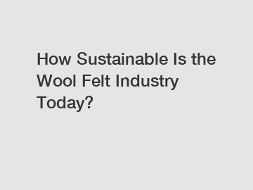 How Sustainable Is the Wool Felt Industry Today?