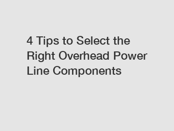 4 Tips to Select the Right Overhead Power Line Components