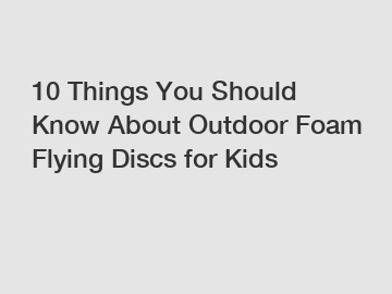 10 Things You Should Know About Outdoor Foam Flying Discs for Kids