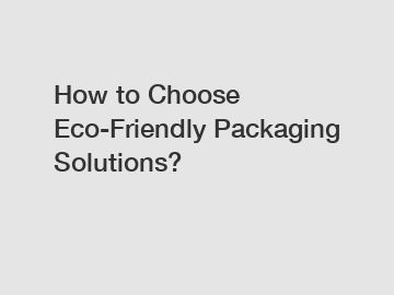 How to Choose Eco-Friendly Packaging Solutions?