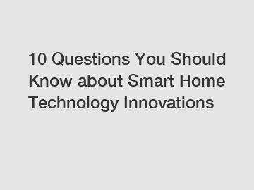 10 Questions You Should Know about Smart Home Technology Innovations