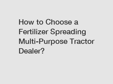 How to Choose a Fertilizer Spreading Multi-Purpose Tractor Dealer?