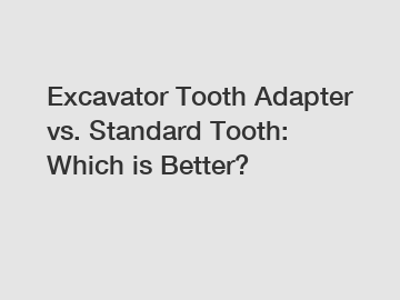 Excavator Tooth Adapter vs. Standard Tooth: Which is Better?