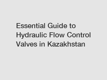 Essential Guide to Hydraulic Flow Control Valves in Kazakhstan