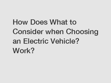 How Does What to Consider when Choosing an Electric Vehicle? Work? How Does What to Consider when Choosing an Electric Vehicle? Work?