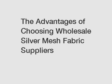 The Advantages of Choosing Wholesale Silver Mesh Fabric Suppliers