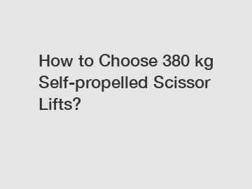 How to Choose 380 kg Self-propelled Scissor Lifts?