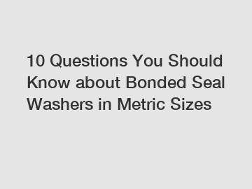 10 Questions You Should Know about Bonded Seal Washers in Metric Sizes