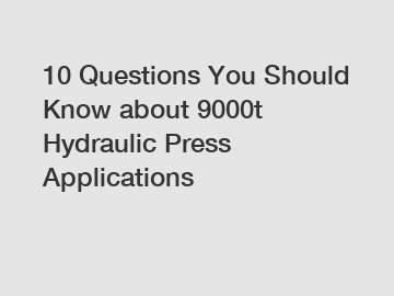 10 Questions You Should Know about 9000t Hydraulic Press Applications