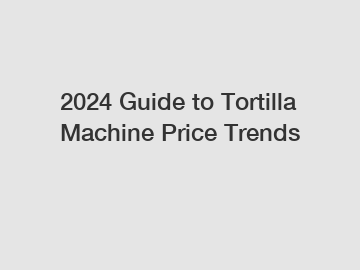 2024 Guide to Tortilla Machine Price Trends