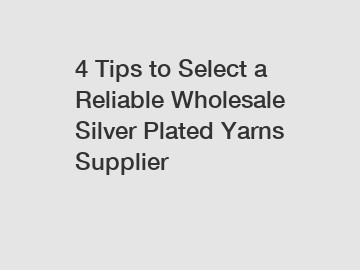 4 Tips to Select a Reliable Wholesale Silver Plated Yarns Supplier