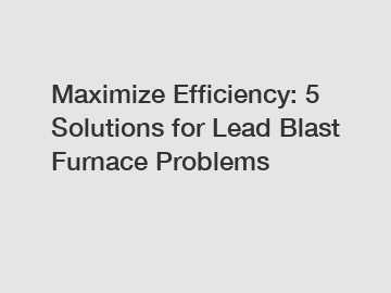 Maximize Efficiency: 5 Solutions for Lead Blast Furnace Problems