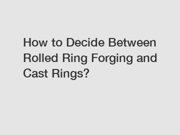 How to Decide Between Rolled Ring Forging and Cast Rings?