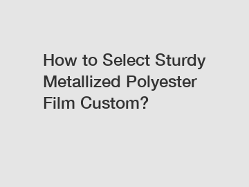 How to Select Sturdy Metallized Polyester Film Custom?