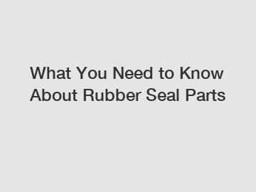 What You Need to Know About Rubber Seal Parts