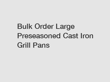 Bulk Order Large Preseasoned Cast Iron Grill Pans