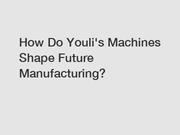 How Do Youli's Machines Shape Future Manufacturing?