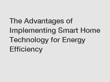 The Advantages of Implementing Smart Home Technology for Energy Efficiency