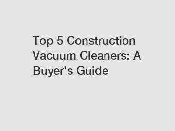 Top 5 Construction Vacuum Cleaners: A Buyer’s Guide