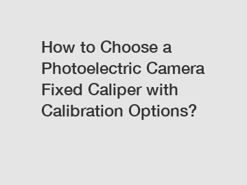 How to Choose a Photoelectric Camera Fixed Caliper with Calibration Options?